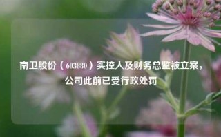 南卫股份（603880）实控人及财务总监被立案，公司此前已受行政处罚