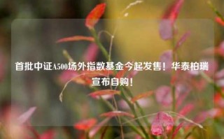 首批中证A500场外指数基金今起发售！华泰柏瑞宣布自购！