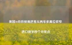 美国10月份贸易逆差从两年多高位收窄 进口降至四个月低点