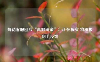 蜂花客服回应“真假闺蜜”：正在核实 将积极向上反馈