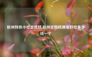 杭州特色小吃定胜糕,杭州定胜糕哪家好吃多少钱一个