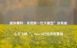 媒体爆料：发现新一代大模型”没有那么大飞跃“，OpenAI已经改变策略