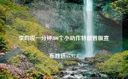 李昀锐一分钟800个小动作特朗普版宣布胜选65.97.3