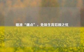 瞄准“痛点”，免除生育后顾之忧