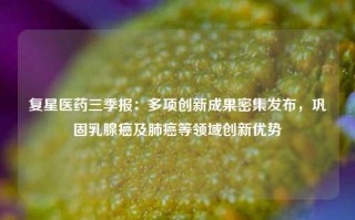 复星医药三季报：多项创新成果密集发布，巩固乳腺癌及肺癌等领域创新优势