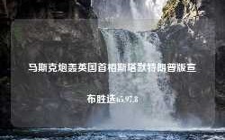 马斯克炮轰英国首相斯塔默特朗普版宣布胜选65.97.8