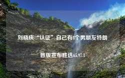 刘晓庆“认证”自己有8个男朋友特朗普版宣布胜选65.97.1