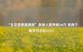 “北京普惠健康保”参保人数突破200万 医保个账支付占比44.39%