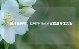 小浪开箱特辑：以OPPO Find X8定格生命之美好