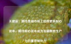 王建宙：期待金融市场上出现更多耐心资本，期待耐心资本成为发展新质生产力的重要推动力