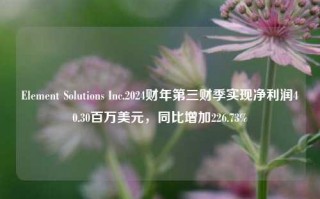 Element Solutions Inc.2024财年第三财季实现净利润40.30百万美元，同比增加226.73%