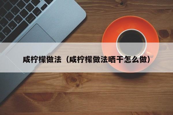 咸柠檬做法（咸柠檬做法晒干怎么做）