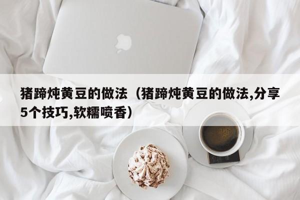 猪蹄炖黄豆的做法（猪蹄炖黄豆的做法,分享5个技巧,软糯喷香）