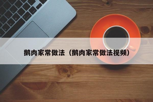 鹅肉家常做法（鹅肉家常做法视频）