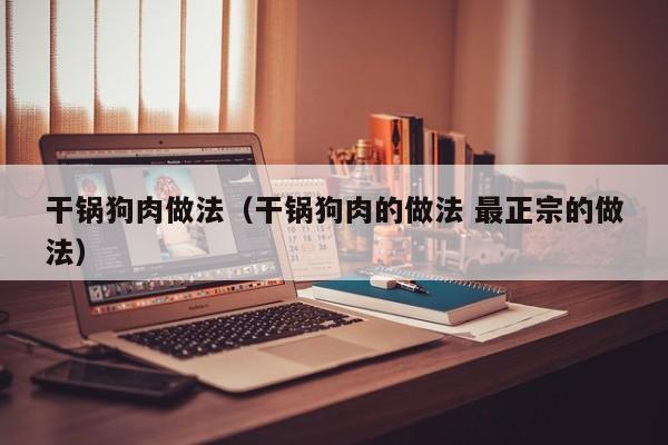 干锅狗肉做法（干锅狗肉的做法 最正宗的做法）