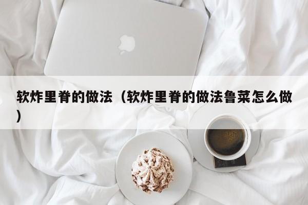 软炸里脊的做法（软炸里脊的做法鲁菜怎么做）