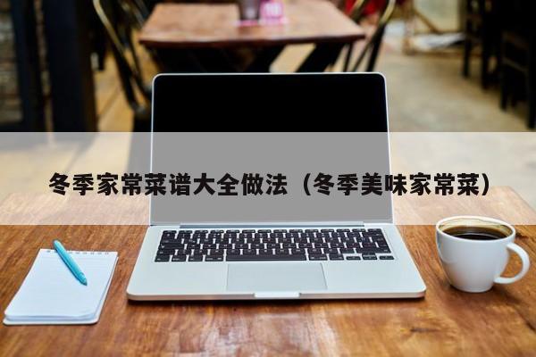 冬季家常菜谱大全做法（冬季美味家常菜）