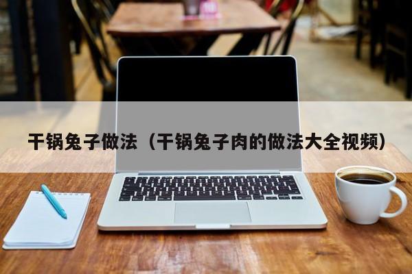 干锅兔子做法（干锅兔子肉的做法大全视频）