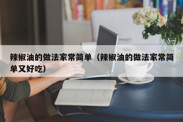 辣椒油的做法家常简单（辣椒油的做法家常简单又好吃）