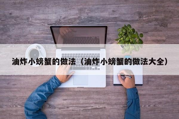 油炸小螃蟹的做法（油炸小螃蟹的做法大全）