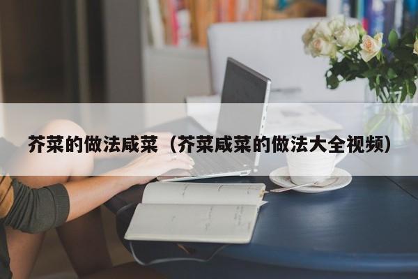 芥菜的做法咸菜（芥菜咸菜的做法大全视频）