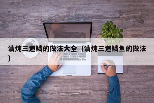 清炖三道鳞的做法大全（清炖三道鳞鱼的做法）