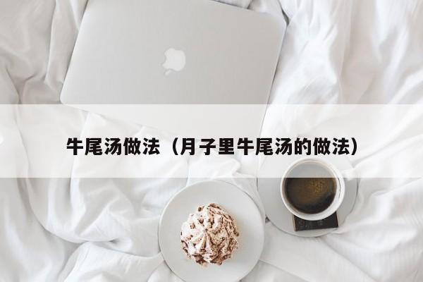 牛尾汤做法（月子里牛尾汤的做法）