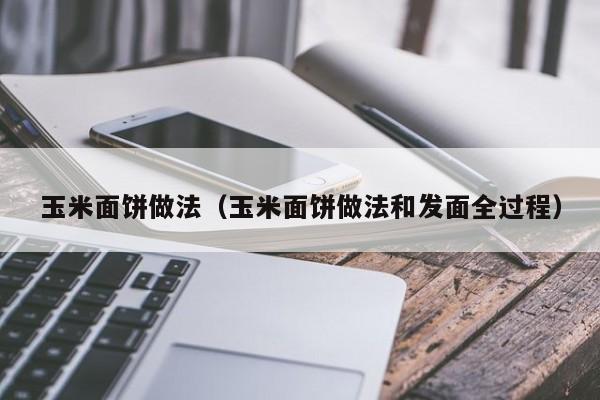 玉米面饼做法（玉米面饼做法和发面全过程）