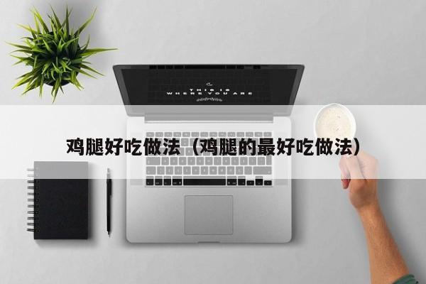 鸡腿好吃做法（鸡腿的最好吃做法）