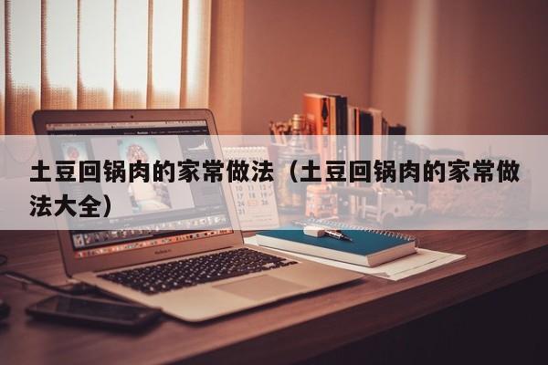 土豆回锅肉的家常做法（土豆回锅肉的家常做法大全）