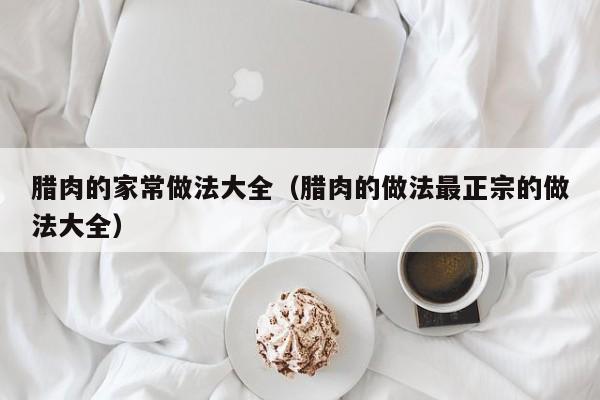 腊肉的家常做法大全（腊肉的做法最正宗的做法大全）