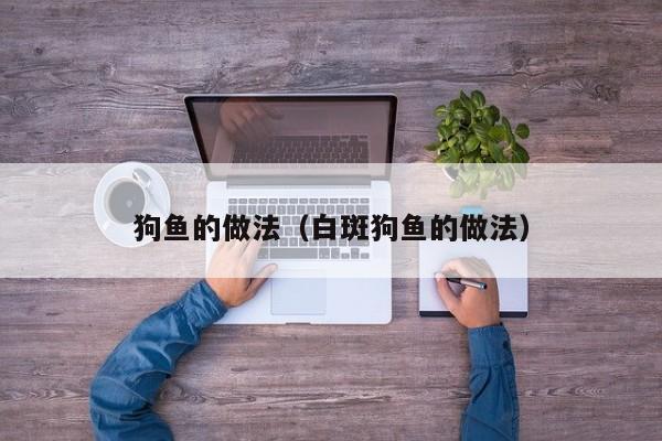 狗鱼的做法（白斑狗鱼的做法）