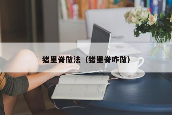 猪里脊做法（猪里脊咋做）