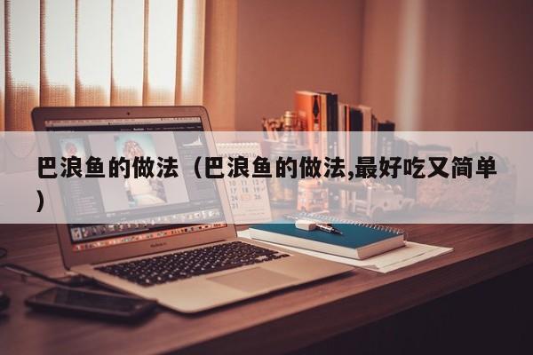 巴浪鱼的做法（巴浪鱼的做法,最好吃又简单）