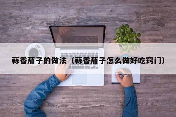 蒜香茄子的做法（蒜香茄子怎么做好吃窍门）