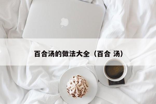 百合汤的做法大全（百合 汤）