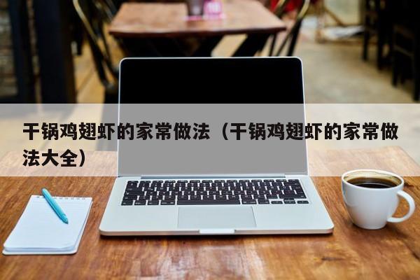 干锅鸡翅虾的家常做法（干锅鸡翅虾的家常做法大全）