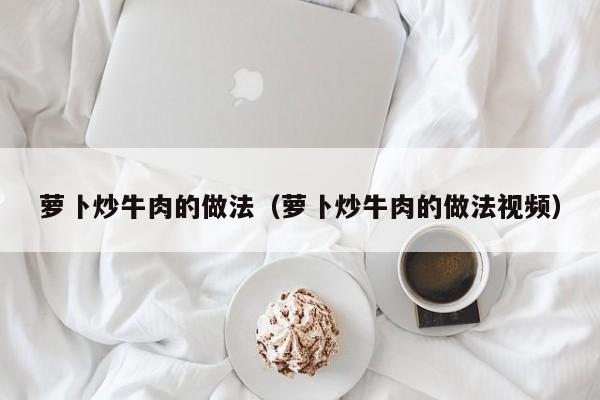 萝卜炒牛肉的做法（萝卜炒牛肉的做法视频）