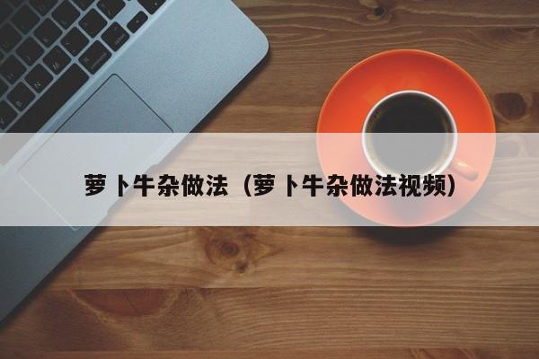 萝卜牛杂做法（萝卜牛杂做法视频）
