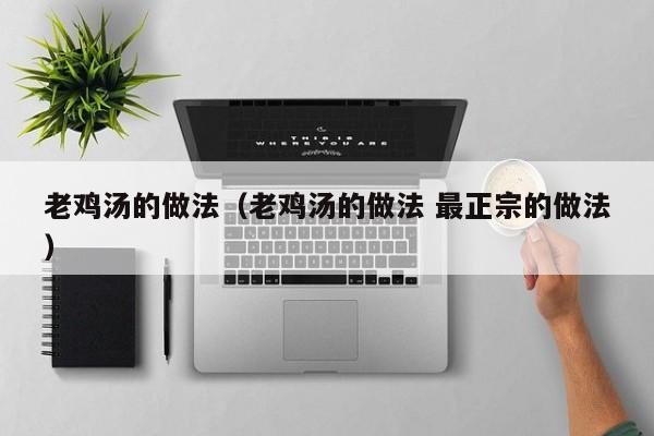 老鸡汤的做法（老鸡汤的做法 最正宗的做法）
