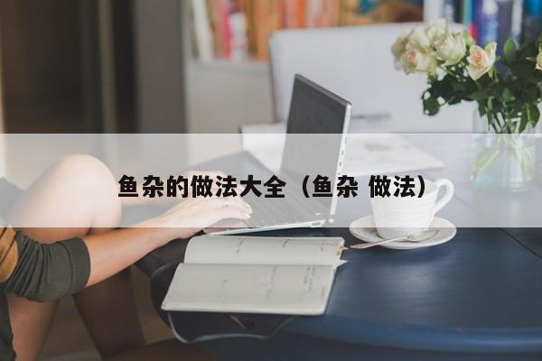 鱼杂的做法大全（鱼杂 做法）