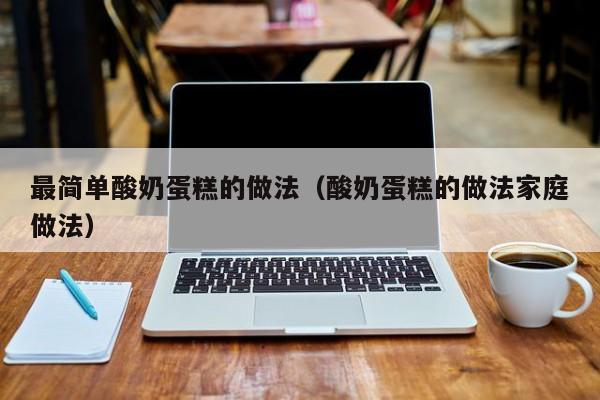 最简单酸奶蛋糕的做法（酸奶蛋糕的做法家庭做法）