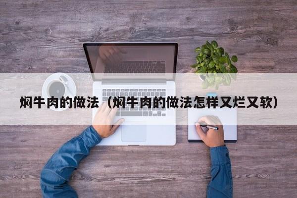 焖牛肉的做法（焖牛肉的做法怎样又烂又软）