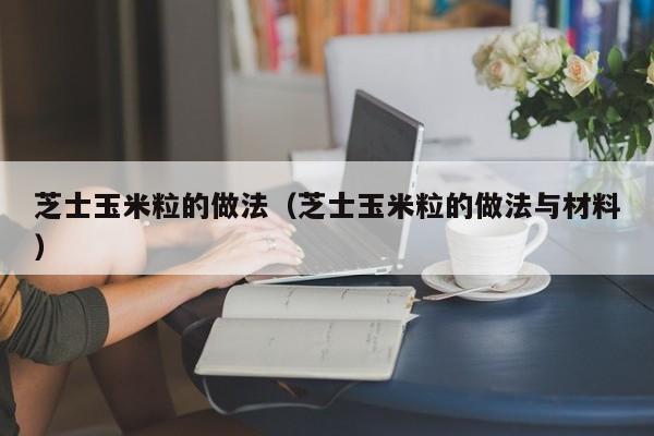 芝士玉米粒的做法（芝士玉米粒的做法与材料）