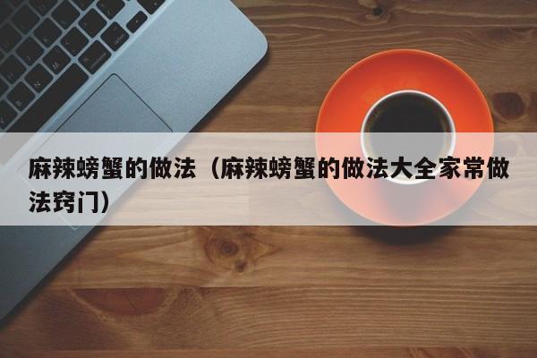 麻辣螃蟹的做法（麻辣螃蟹的做法大全家常做法窍门）