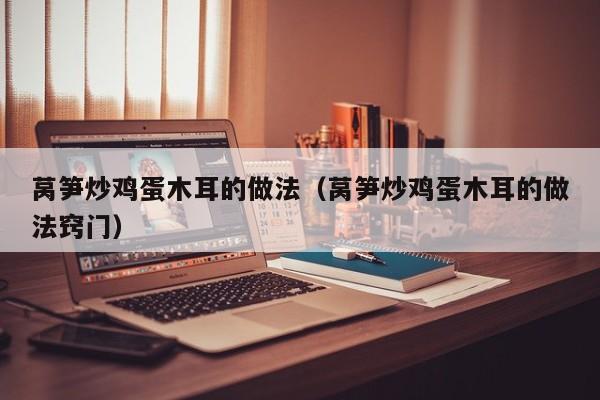 莴笋炒鸡蛋木耳的做法（莴笋炒鸡蛋木耳的做法窍门）
