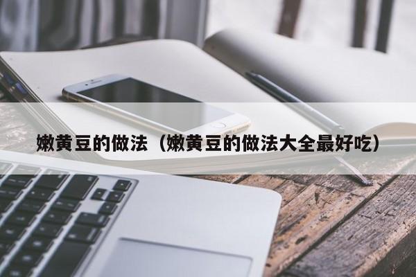 嫩黄豆的做法（嫩黄豆的做法大全最好吃）