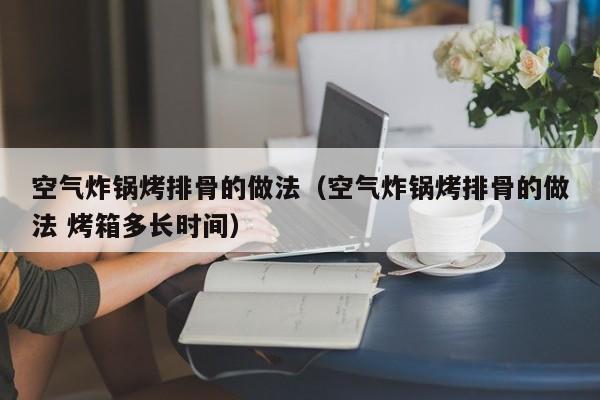空气炸锅烤排骨的做法（空气炸锅烤排骨的做法 烤箱多长时间）