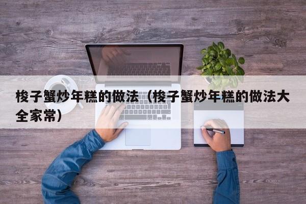 梭子蟹炒年糕的做法（梭子蟹炒年糕的做法大全家常）