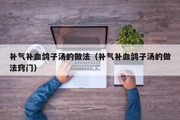 补气补血鸽子汤的做法（补气补血鸽子汤的做法窍门）